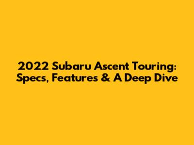 2022 Subaru Ascent Touring: Specs, Features & A Deep Dive