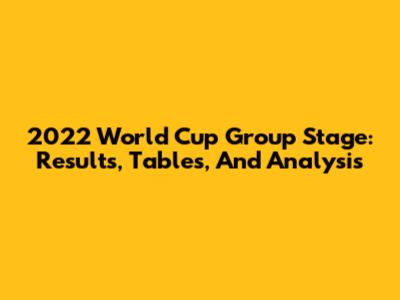 2022 World Cup Group Stage: Results, Tables, And Analysis