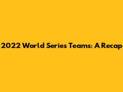 2022 World Series Teams: A Recap