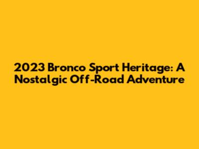 2023 Bronco Sport Heritage: A Nostalgic Off-Road Adventure