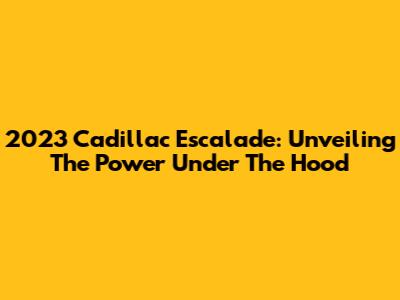 2023 Cadillac Escalade: Unveiling The Power Under The Hood