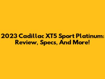 2023 Cadillac XT5 Sport Platinum: Review, Specs, And More!