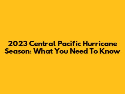 2023 Central Pacific Hurricane Season: What You Need To Know