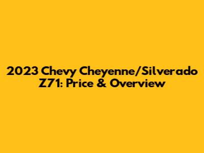 2023 Chevy Cheyenne/Silverado Z71: Price & Overview