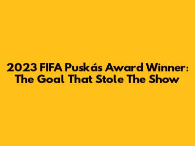 2023 FIFA Puskás Award Winner: The Goal That Stole The Show