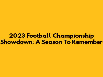 2023 Football Championship Showdown: A Season To Remember