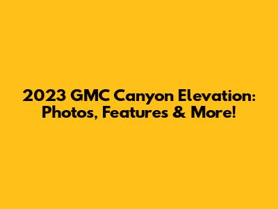 2023 GMC Canyon Elevation: Photos, Features & More!