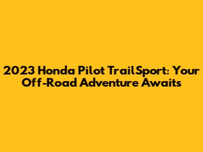 2023 Honda Pilot TrailSport: Your Off-Road Adventure Awaits