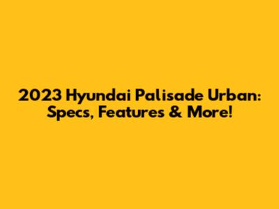 2023 Hyundai Palisade Urban: Specs, Features & More!
