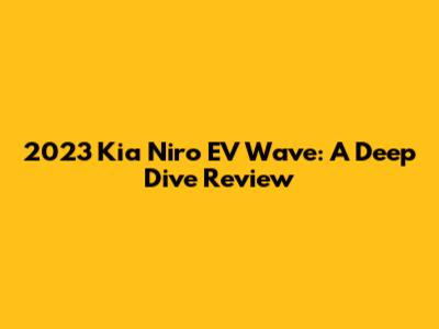 2023 Kia Niro EV Wave: A Deep Dive Review