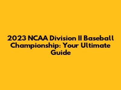 2023 NCAA Division II Baseball Championship: Your Ultimate Guide