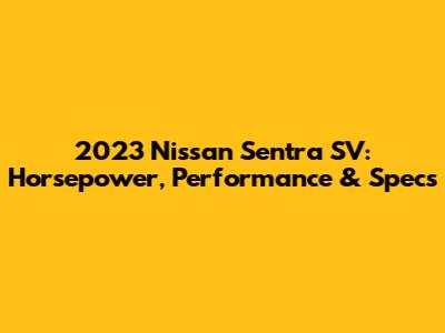 2023 Nissan Sentra SV: Horsepower, Performance & Specs