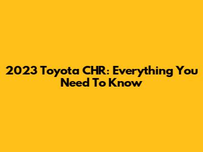 2023 Toyota CHR: Everything You Need To Know