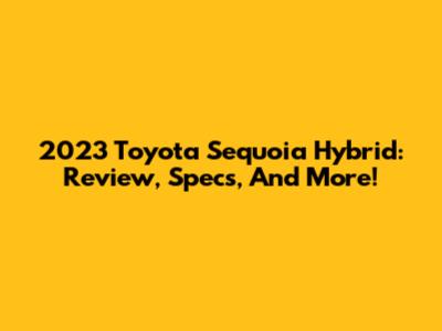 2023 Toyota Sequoia Hybrid: Review, Specs, And More!