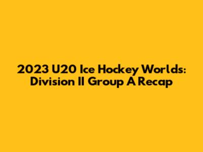 2023 U20 Ice Hockey Worlds: Division II Group A Recap