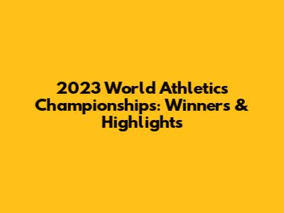 2023 World Athletics Championships: Winners & Highlights
