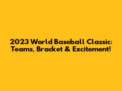 2023 World Baseball Classic: Teams, Bracket & Excitement!