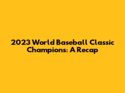 2023 World Baseball Classic Champions: A Recap