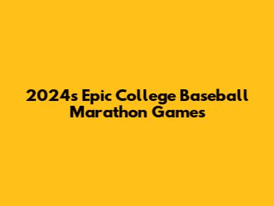 2024's Epic College Baseball Marathon Games