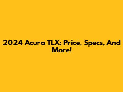 2024 Acura TLX: Price, Specs, And More!