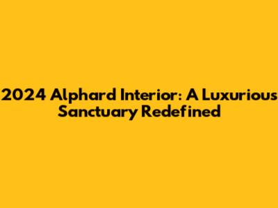 2024 Alphard Interior: A Luxurious Sanctuary Redefined