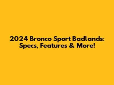 2024 Bronco Sport Badlands: Specs, Features & More!