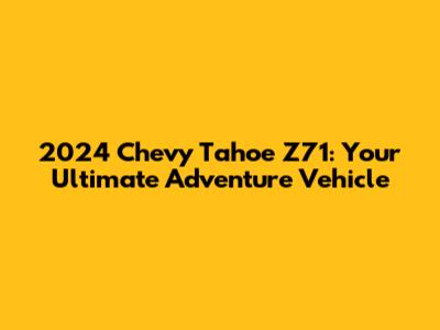 2024 Chevy Tahoe Z71: Your Ultimate Adventure Vehicle