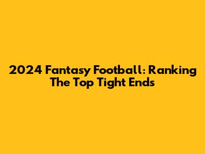 2024 Fantasy Football: Ranking The Top Tight Ends