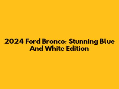 2024 Ford Bronco: Stunning Blue And White Edition