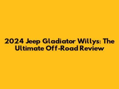 2024 Jeep Gladiator Willys: The Ultimate Off-Road Review