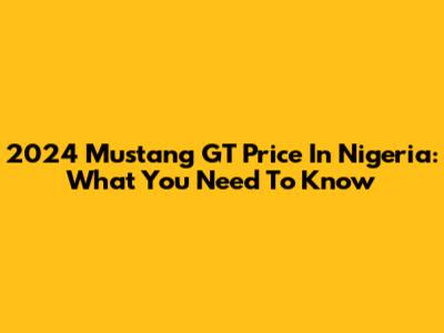 2024 Mustang GT Price In Nigeria: What You Need To Know
