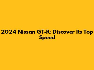 2024 Nissan GT-R: Discover Its Top Speed