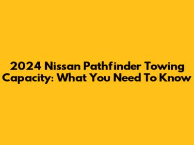 2024 Nissan Pathfinder Towing Capacity: What You Need To Know