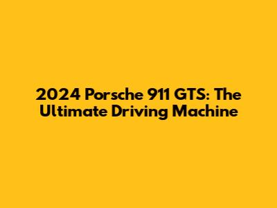 2024 Porsche 911 GTS: The Ultimate Driving Machine