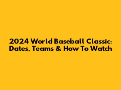 2024 World Baseball Classic: Dates, Teams & How To Watch