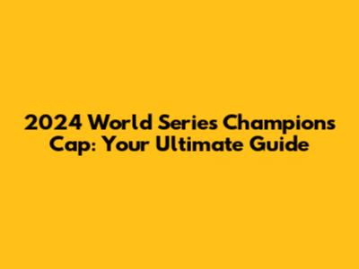 2024 World Series Champions Cap: Your Ultimate Guide