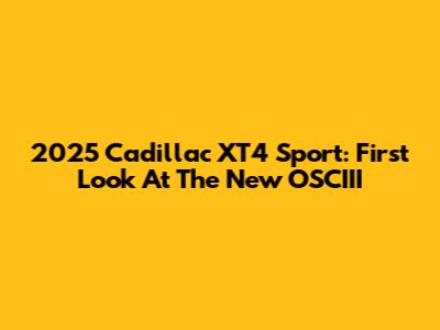 2025 Cadillac XT4 Sport: First Look At The New OSCIII