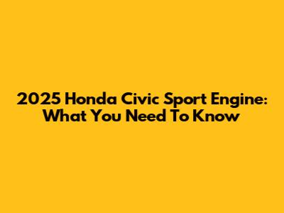 2025 Honda Civic Sport Engine: What You Need To Know