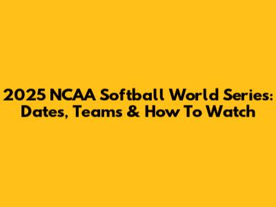 2025 NCAA Softball World Series: Dates, Teams & How To Watch