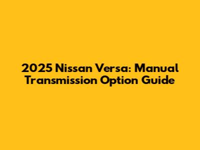2025 Nissan Versa: Manual Transmission Option Guide