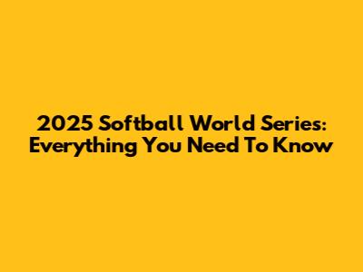 2025 Softball World Series: Everything You Need To Know