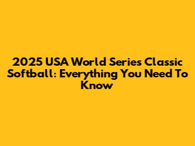 2025 USA World Series Classic Softball: Everything You Need To Know