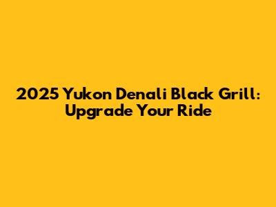2025 Yukon Denali Black Grill: Upgrade Your Ride