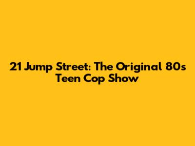 21 Jump Street: The Original 80s Teen Cop Show