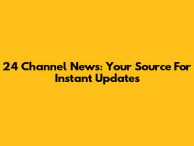 24 Channel News: Your Source For Instant Updates