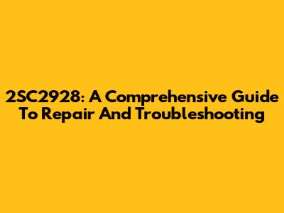 2SC2928: A Comprehensive Guide To Repair And Troubleshooting