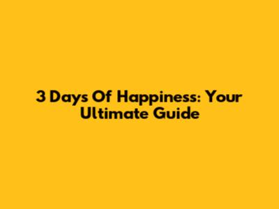 3 Days Of Happiness: Your Ultimate Guide