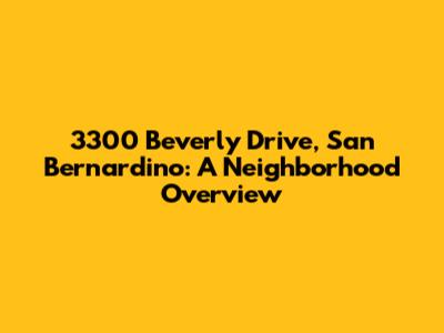 3300 Beverly Drive, San Bernardino: A Neighborhood Overview