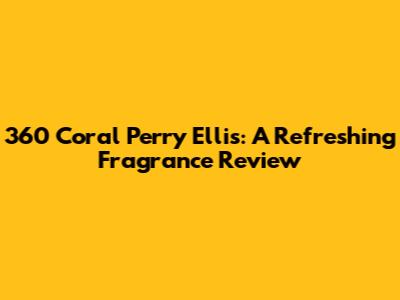 360 Coral Perry Ellis: A Refreshing Fragrance Review