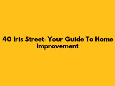 40 Iris Street: Your Guide To Home Improvement